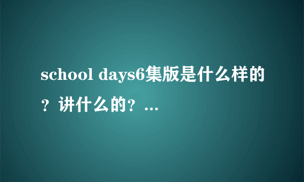 school days6集版是什么样的？讲什么的？和12集得有差别吗？