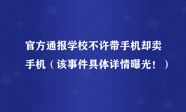 官方通报学校不许带手机却卖手机（该事件具体详情曝光！）