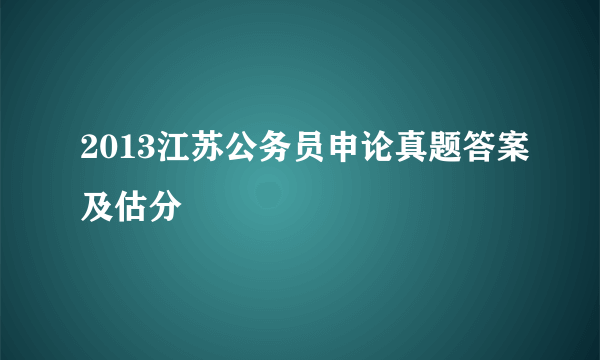 2013江苏公务员申论真题答案及估分