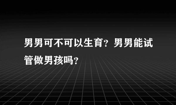 男男可不可以生育？男男能试管做男孩吗？