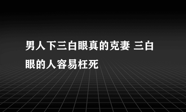 男人下三白眼真的克妻 三白眼的人容易枉死