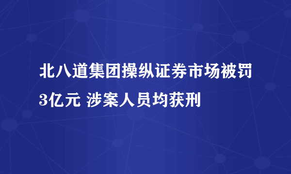 北八道集团操纵证券市场被罚3亿元 涉案人员均获刑