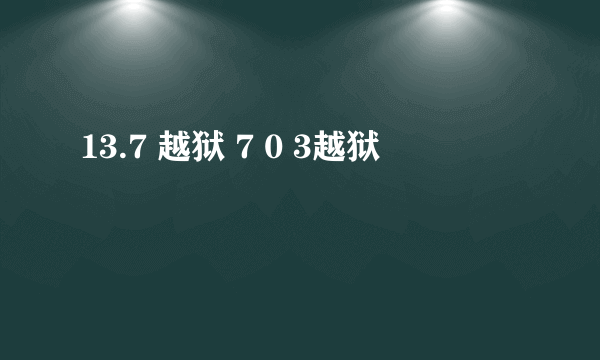 13.7 越狱 7 0 3越狱