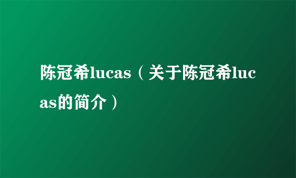 陈冠希lucas（关于陈冠希lucas的简介）