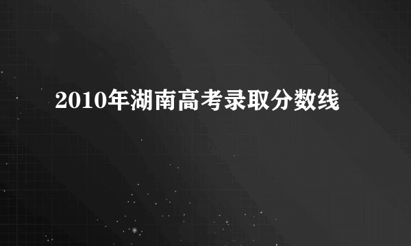 2010年湖南高考录取分数线