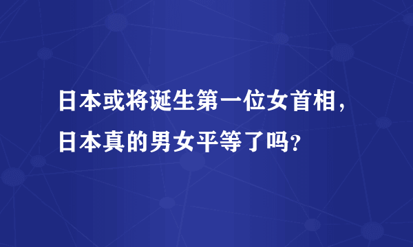 日本或将诞生第一位女首相，日本真的男女平等了吗？