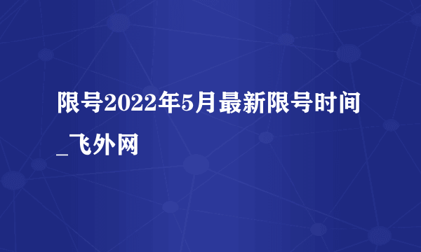 限号2022年5月最新限号时间_飞外网