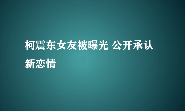 柯震东女友被曝光 公开承认新恋情