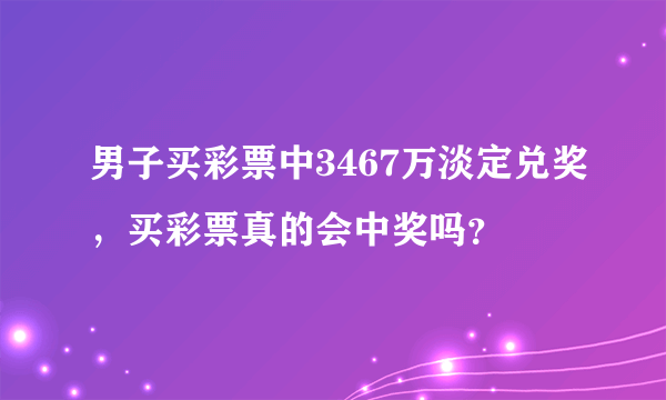 男子买彩票中3467万淡定兑奖，买彩票真的会中奖吗？