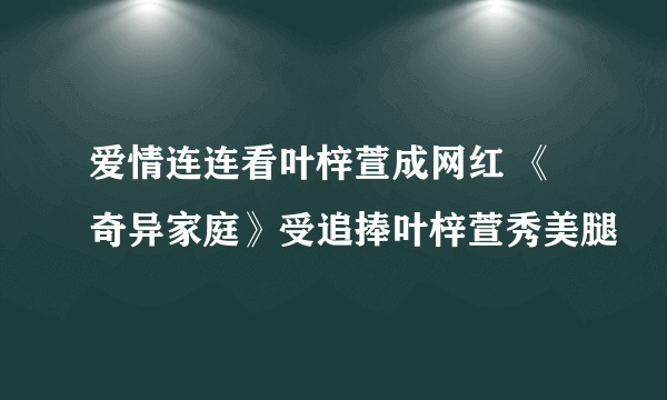 爱情连连看叶梓萱成网红 《奇异家庭》受追捧叶梓萱秀美腿