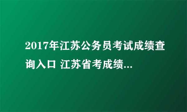 2017年江苏公务员考试成绩查询入口 江苏省考成绩排名 面试流程