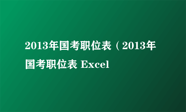 2013年国考职位表（2013年国考职位表 Excel