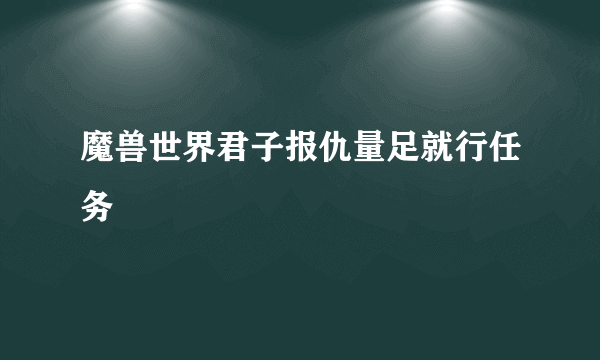 魔兽世界君子报仇量足就行任务