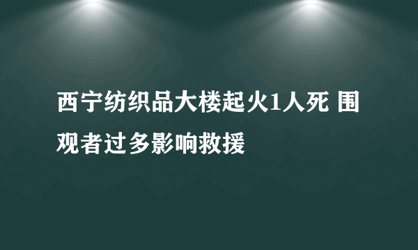 西宁纺织品大楼起火1人死 围观者过多影响救援