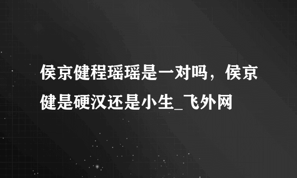 侯京健程瑶瑶是一对吗，侯京健是硬汉还是小生_飞外网