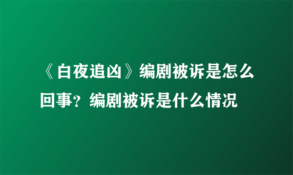 《白夜追凶》编剧被诉是怎么回事？编剧被诉是什么情况