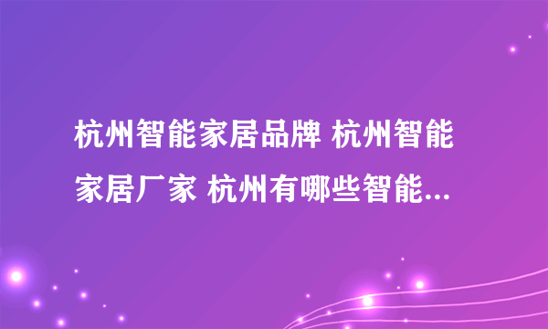 杭州智能家居品牌 杭州智能家居厂家 杭州有哪些智能家居品牌【品牌库】