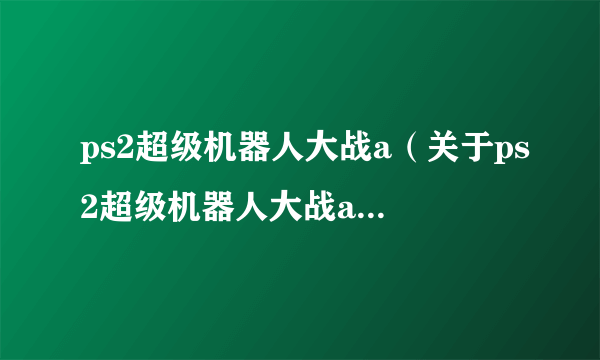 ps2超级机器人大战a（关于ps2超级机器人大战a的简介）