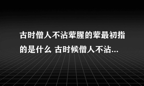 古时僧人不沾荤腥的荤最初指的是什么 古时候僧人不沾荤腥是不是肉类