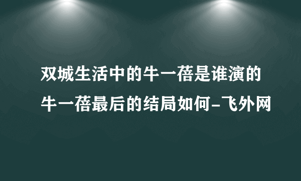 双城生活中的牛一蓓是谁演的牛一蓓最后的结局如何-飞外网