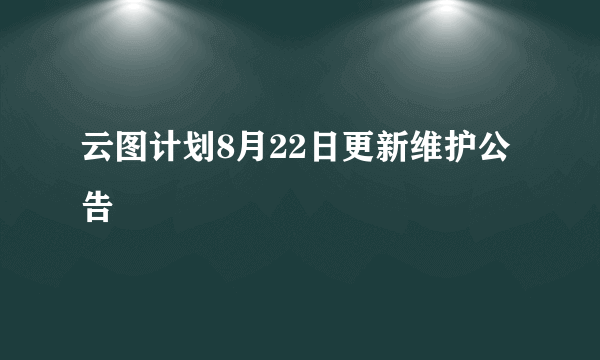 云图计划8月22日更新维护公告