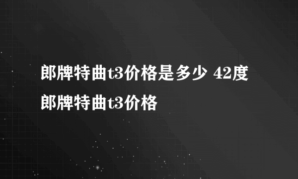 郎牌特曲t3价格是多少 42度郎牌特曲t3价格