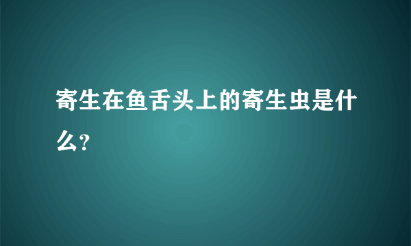 寄生在鱼舌头上的寄生虫是什么？