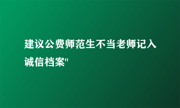 建议公费师范生不当老师记入诚信档案