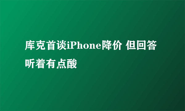 库克首谈iPhone降价 但回答听着有点酸