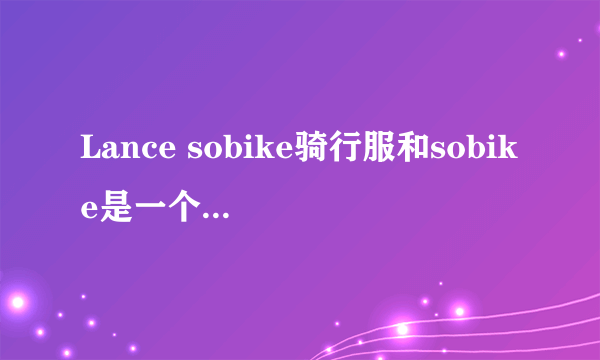 Lance sobike骑行服和sobike是一个牌子吗？？这个牌子的骑行裤怎么样啊