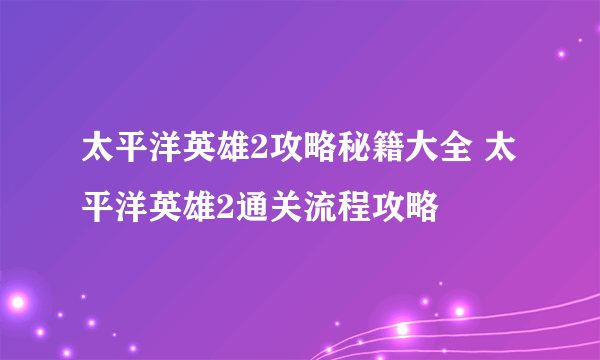 太平洋英雄2攻略秘籍大全 太平洋英雄2通关流程攻略