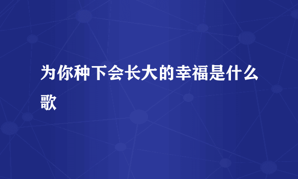 为你种下会长大的幸福是什么歌