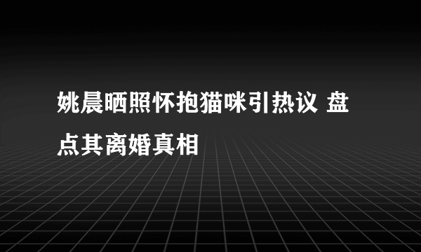 姚晨晒照怀抱猫咪引热议 盘点其离婚真相