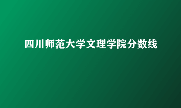 四川师范大学文理学院分数线