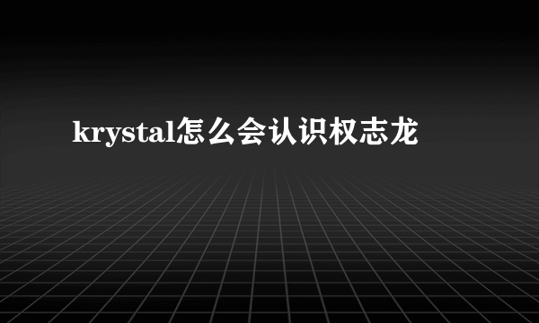 krystal怎么会认识权志龙