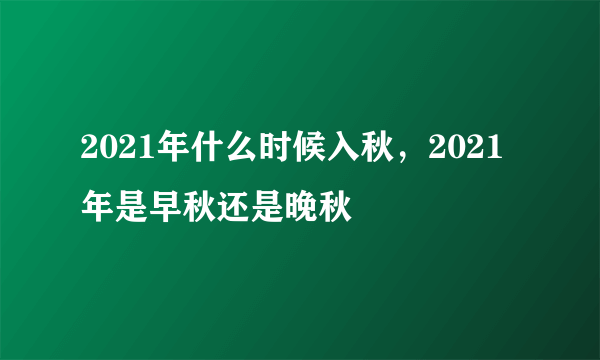 2021年什么时候入秋，2021年是早秋还是晚秋