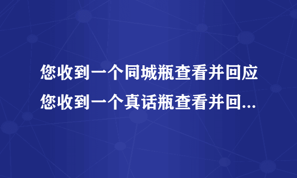 您收到一个同城瓶查看并回应您收到一个真话瓶查看并回应还与陌生人聊天吗？