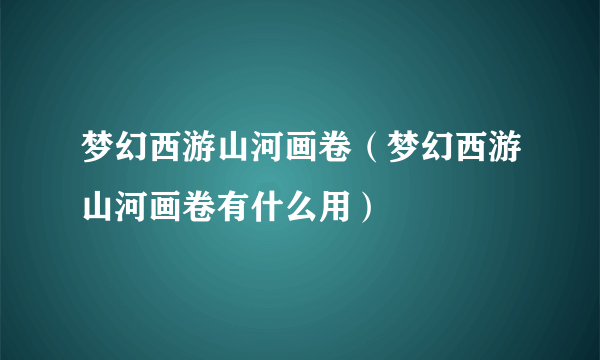 梦幻西游山河画卷（梦幻西游山河画卷有什么用）