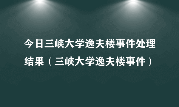 今日三峡大学逸夫楼事件处理结果（三峡大学逸夫楼事件）