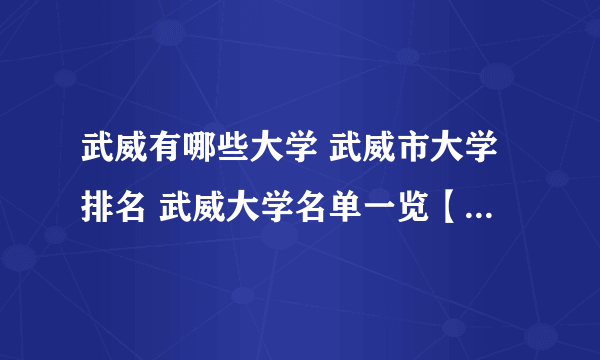 武威有哪些大学 武威市大学排名 武威大学名单一览【大学名录】