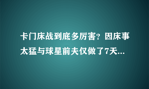 卡门床战到底多厉害？因床事太猛与球星前夫仅做了7天夫妻-飞外网