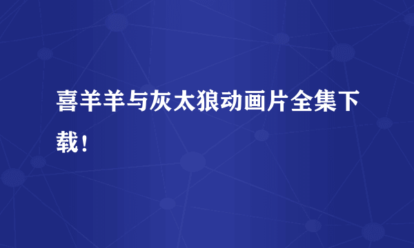 喜羊羊与灰太狼动画片全集下载！