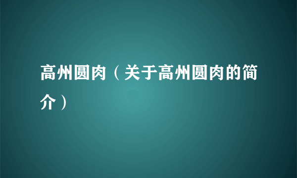 高州圆肉（关于高州圆肉的简介）