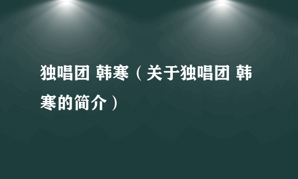 独唱团 韩寒（关于独唱团 韩寒的简介）