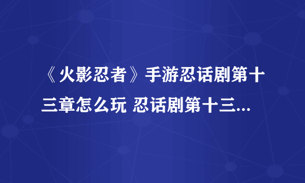 《火影忍者》手游忍话剧第十三章怎么玩 忍话剧第十三章攻略大全