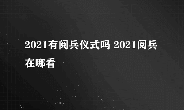 2021有阅兵仪式吗 2021阅兵在哪看