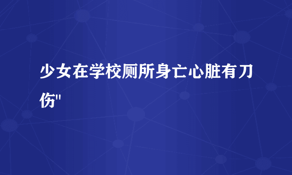 少女在学校厕所身亡心脏有刀伤