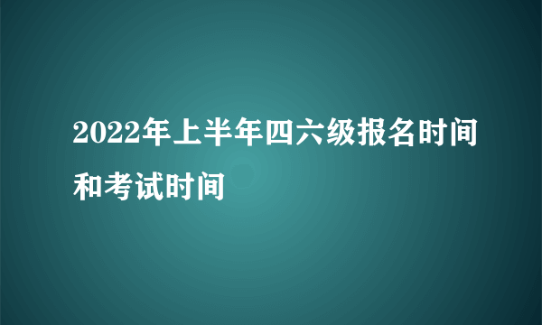 2022年上半年四六级报名时间和考试时间