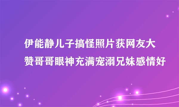 伊能静儿子搞怪照片获网友大赞哥哥眼神充满宠溺兄妹感情好