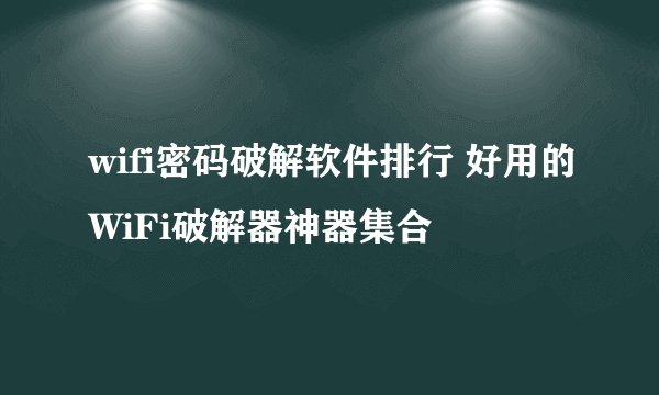 wifi密码破解软件排行 好用的WiFi破解器神器集合